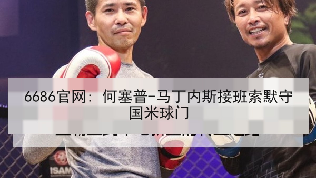 6686官网: 何塞普-马丁内斯接班索默守国米球门 6686官网: 何塞普-马丁内斯接班索默守国米球门